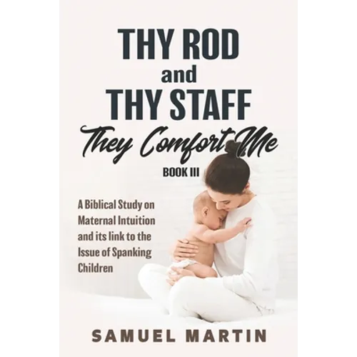 Thy Rod and Thy Staff They Comfort Me - Book III: A Biblical Study on Maternal Intuition and its link to the Issue of Spanking Children