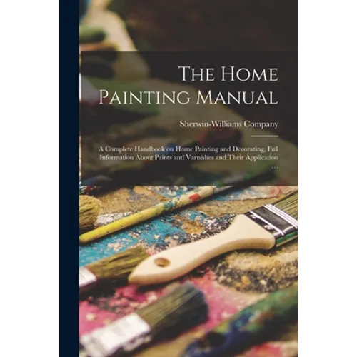 The Home Painting Manual: a Complete Handbook on Home Painting and Decorating, Full Information About Paints and Varnishes and Their Application ...
