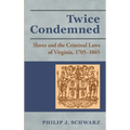 Twice Condemned: Slaves and the Criminal Laws of Virginia, 1705-1865