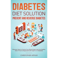 Diabetes Diet Solution: Prevent and Reverse Diabetes: Discover How to Control Your Blood Sugar and Live Heathy, Even if You're Diagnosed with Type 1 o