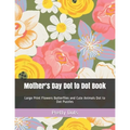 Mother's Day Dot to Dot Book: Large Print Flowers Butterflies and Cute Animals Dot to Dot Puzzles