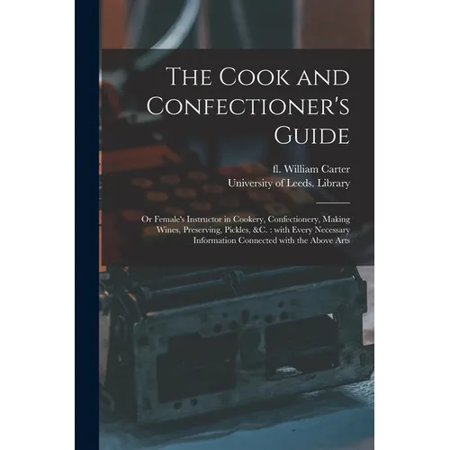 The Cook and Confectioner's Guide; or Female's Instructor in Cookery, Confectionery, Making Wines, Preserving, Pickles, &c.: With Every Necessary Info