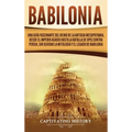 Babilonia: Una guía fascinante del reino de la antigua Mesopotamia, desde el Imperio acadio hasta la batalla de Opis contra Persia, sin olvidar la mit