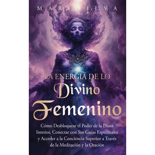 La energía de lo divino femenino: Cómo desbloquear el poder de la diosa interior, conectar con sus guías espirituales y acceder a la conciencia superi