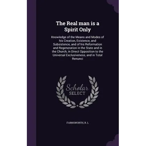 The Real man is a Spirit Only: Knowledge of the Means and Modes of his Creation, Existence, and Subsistence, and of his Reformation and Regeneration