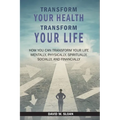 Transform Your Health... Transform Your Life: How you can TRANSFORM your life mentally, physically, spiritually, socially, and financially