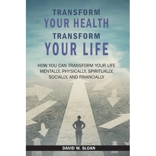 Transform Your Health... Transform Your Life: How you can TRANSFORM your life mentally, physically, spiritually, socially, and financially