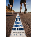 The Fit Shall Inherit the Earth: A Theology of Sport and Fitness