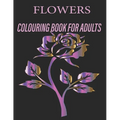 Flowers Colouring Book for Adults: Flowers Coloring Book For Adults: Beautiful Flower Designs for Stress Relief, Relaxation, and Creativity