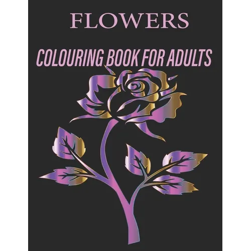 Flowers Colouring Book for Adults: Flowers Coloring Book For Adults: Beautiful Flower Designs for Stress Relief, Relaxation, and Creativity