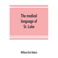 The medical language of St. Luke; a proof from internal evidence that "The Gospel according to St. Luke" and "The acts of the apostles" were written b