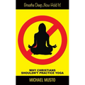 Breathe Deep...Now Hold It!: Why Christians Shouldn't Practice Yoga