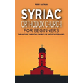 Syriac Orthodox Church for Beginners: The Ancient Christian Church of Antioch Explained