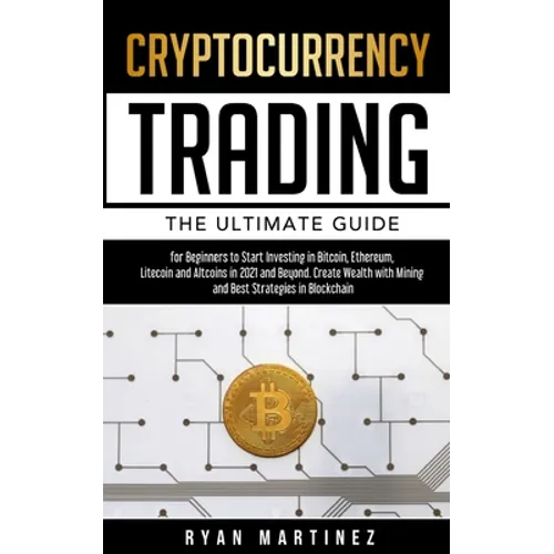 Cryptocurrency Trading: The Ultimate Guide for Beginners to Start Investing in Bitcoin, Ethereum, Litecoin and Altcoins in 2021 and Beyond. Create Wea