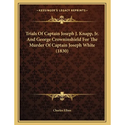 Trials Of Captain Joseph J. Knapp, Jr. And George Crowninshield For The Murder Of Captain Joseph White (1830)