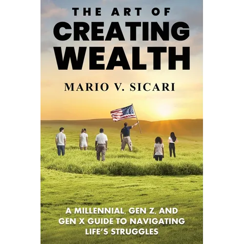 The Art of Creating Wealth: A Millennial, Gen Z and Gen X Guide to Navigating Life's Struggles