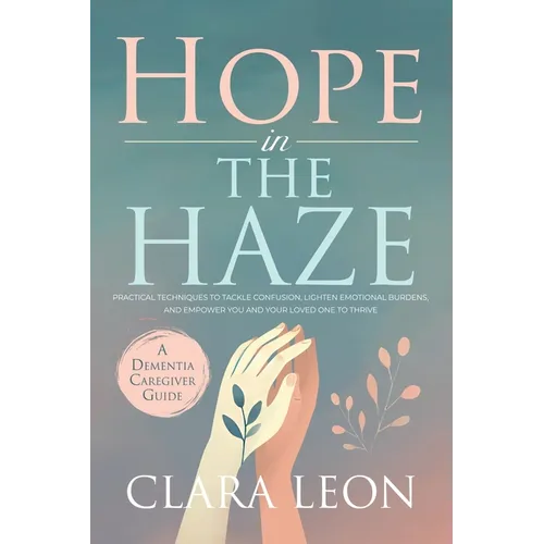 Hope in the Haze: A Dementia Caregiver Guide: Practical Techniques to Tackle Confusion, Lighten Emotional Burdens, and Empower You and Your Loved One