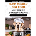 Slow Cooker Dog Food Cookbook for Labrador Retriever: The Complete Guide to Canine Vet-Approved Homemade Quick and Easy Recipes for a Tail Wagging and