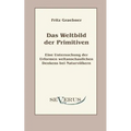 Das Weltbild der Primitiven: Eine Untersuchung der Urformen weltanschaulichen Denkens bei Naturvölkern