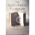 The Revelation Rainbow: An Easy-to-Follow Biblical Explanation of the Book of Revelation