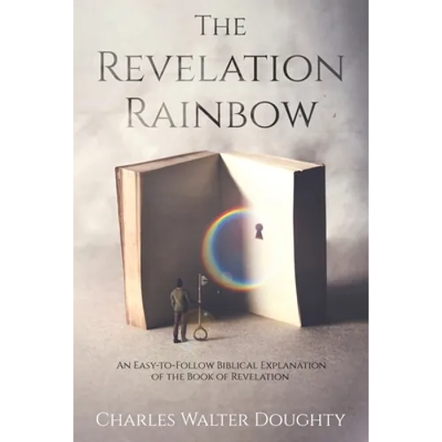 The Revelation Rainbow: An Easy-to-Follow Biblical Explanation of the Book of Revelation