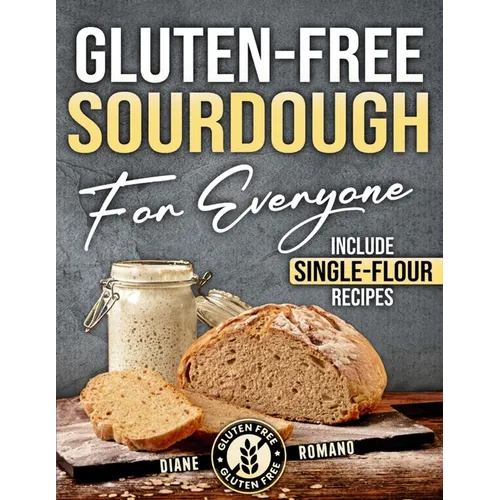 Gluten-Free Sourdough For Everyone: Practical Guide with Foolproof Techniques for Flavorful, Soft & Fluffy Artisan Bread Includes Special Single-Flour