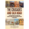 The Crusades and Silk Road: A Captivating Guide to Religious Wars During the Middle Ages and an Ancient Network of Trade Routes