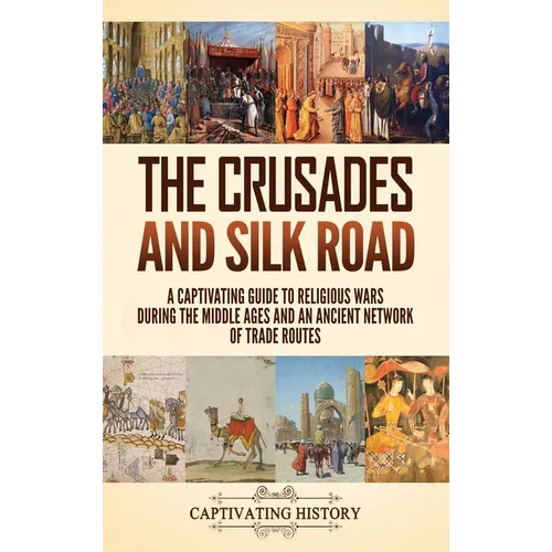 The Crusades and Silk Road: A Captivating Guide to Religious Wars During the Middle Ages and an Ancient Network of Trade Routes