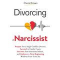 Divorcing a Narcissist: Prepare For a High-Conflict Divorce, Succeed in Family Court, Recover from Emotional Abuse, and Embrace a New Beginning Withou