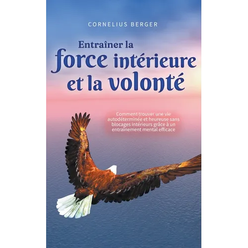 Entraîner la force intérieure et la volonté: Comment trouver une vie autodéterminée et heureuse sans blocages intérieurs grâce à un entraînement menta