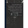 The Interstate Commerce Act and Federal Anti-trust Laws, Including the Sherman Act, the Act Creating