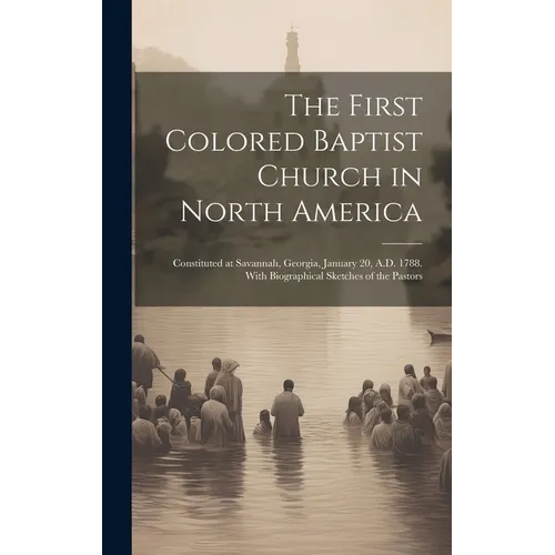 The First Colored Baptist Church in North America: Constituted at Savannah, Georgia, January 20, A.D. 1788. With Biographical Sketches of the Pastors