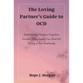 The Loving Partner's Guide to OCD: Understanding Obsessive-Compulsive Disorder, Strengthening Your Bond And Thriving in Your Relationship