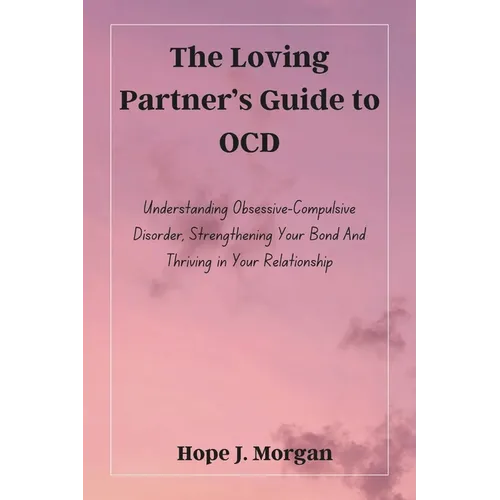 The Loving Partner's Guide to OCD: Understanding Obsessive-Compulsive Disorder, Strengthening Your Bond And Thriving in Your Relationship