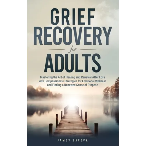 Grief Recovery for Adults: Mastering the Art of Healing and Renewal After Loss with Compassionate Strategies for Emotional Wellness and Finding a