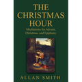 The Christmas Hour: Meditations for Advent, Christmas and Epiphany