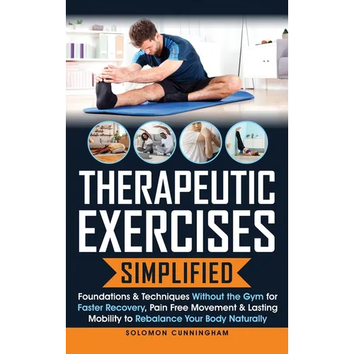 Therapeutic Exercises Simplified: Foundations & Techniques Without the Gym for Faster Recovery, Pain Free Movement & Lasting Mobility to Rebalance You