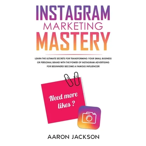Instagram Marketing Mastery: Learn the Ultimate Secrets for Transforming Your Small Business or Personal Brand With the Power of Instagram Advertising