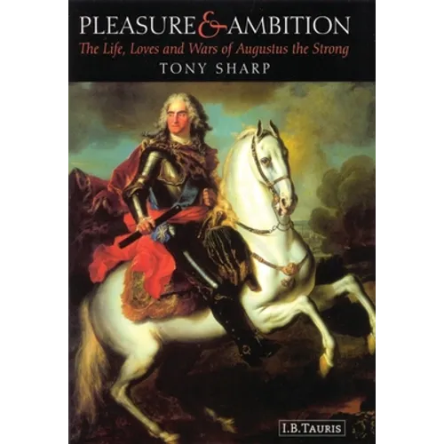 Pleasure and Ambition: The Life, Loves and Wars of Augustus the Strong