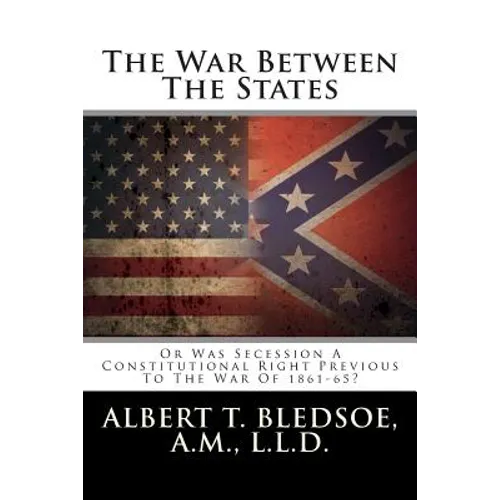 The War Between The States: Or Was Secession A Constitutional Right Previous To The War Of 1861-65?