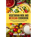 Vegetarian Wok And Mexican Cookbook: 2 Books In 1: Learn How To Cook 140 Veggie Recipes From Mexico And Asia