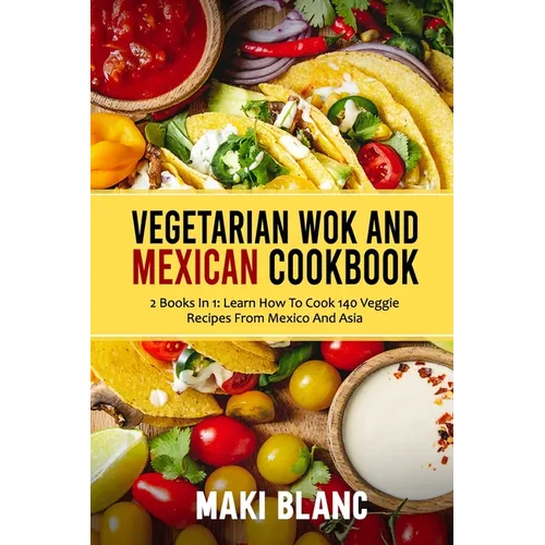 Vegetarian Wok And Mexican Cookbook: 2 Books In 1: Learn How To Cook 140 Veggie Recipes From Mexico And Asia
