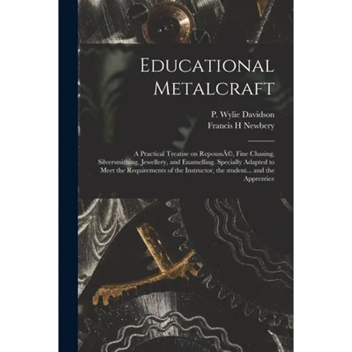 Educational Metalcraft; a Practical Treatise on RepoussÃ(c), Fine Chasing, Silversmithing, Jewellery, and Enamelling. Specially Adapted to Meet the Re
