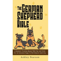 The German Shepherd Bible - A Beginners Training Manual With Tips and Tricks For An Untrained Puppy To Well Behaved Adult Dog