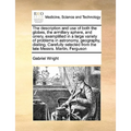 The Description and Use of Both the Globes, the Armillary Sphere, and Orrery, Exemplified in a Large Variety of Problems in Astronomy, Geography, Dial