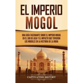 El Imperio mogol: Una guía fascinante sobre el Imperio mogol en el sur de Asia y el impacto que tuvieron los mogoles en la historia de la India