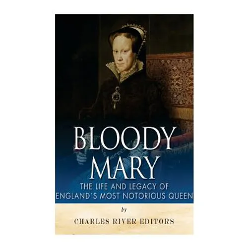 Bloody Mary: The Life and Legacy of England's Most Notorious Queen