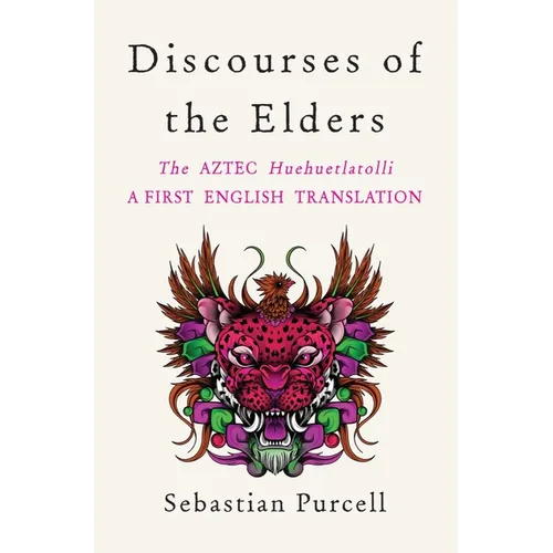 Discourses of the Elders: The Aztec Huehuetlatolli a First English Translation