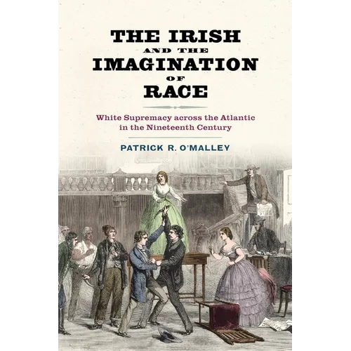 The Irish and the Imagination of Race: White Supremacy Across the Atlantic in the Nineteenth Century