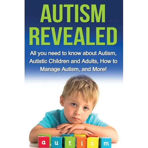 Autism Revealed: All you Need to Know about Autism, Autistic Children and Adults, How to Manage Autism, and More!